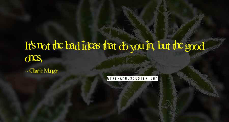 Charlie Munger Quotes: It's not the bad ideas that do you in, but the good ones.