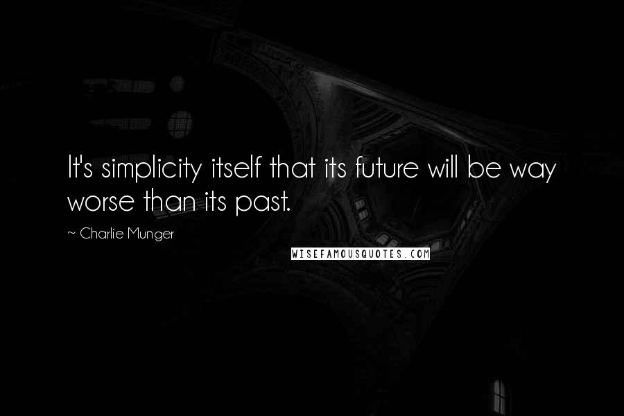 Charlie Munger Quotes: It's simplicity itself that its future will be way worse than its past.