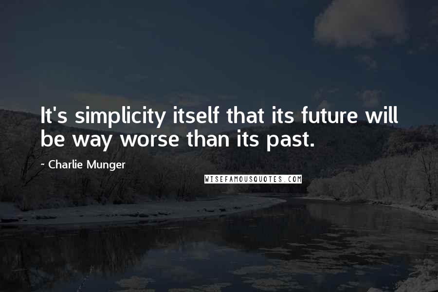 Charlie Munger Quotes: It's simplicity itself that its future will be way worse than its past.