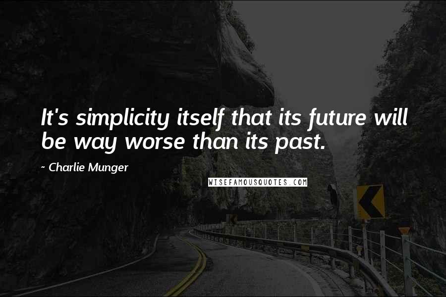 Charlie Munger Quotes: It's simplicity itself that its future will be way worse than its past.