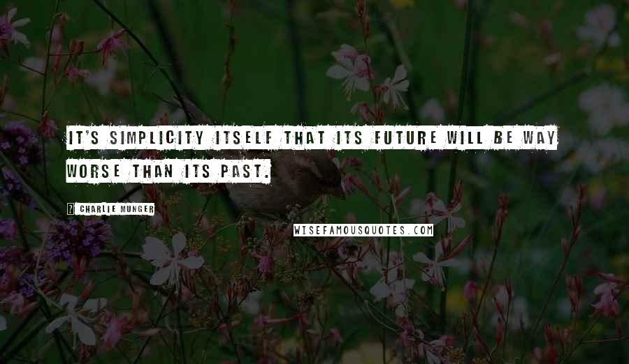 Charlie Munger Quotes: It's simplicity itself that its future will be way worse than its past.
