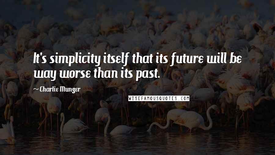 Charlie Munger Quotes: It's simplicity itself that its future will be way worse than its past.