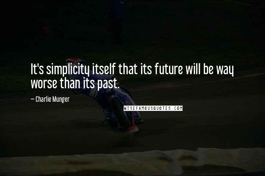 Charlie Munger Quotes: It's simplicity itself that its future will be way worse than its past.