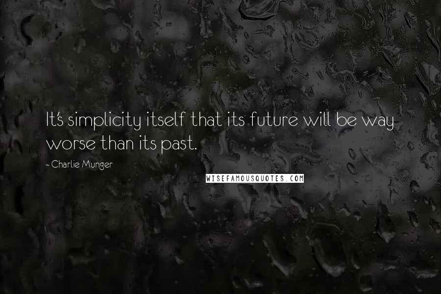 Charlie Munger Quotes: It's simplicity itself that its future will be way worse than its past.