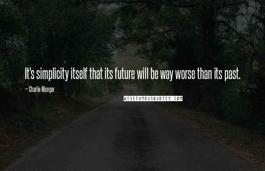 Charlie Munger Quotes: It's simplicity itself that its future will be way worse than its past.