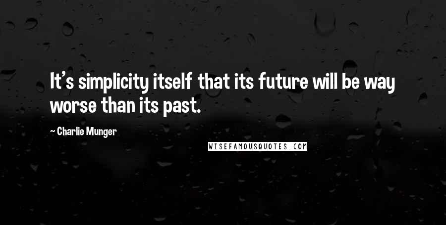 Charlie Munger Quotes: It's simplicity itself that its future will be way worse than its past.