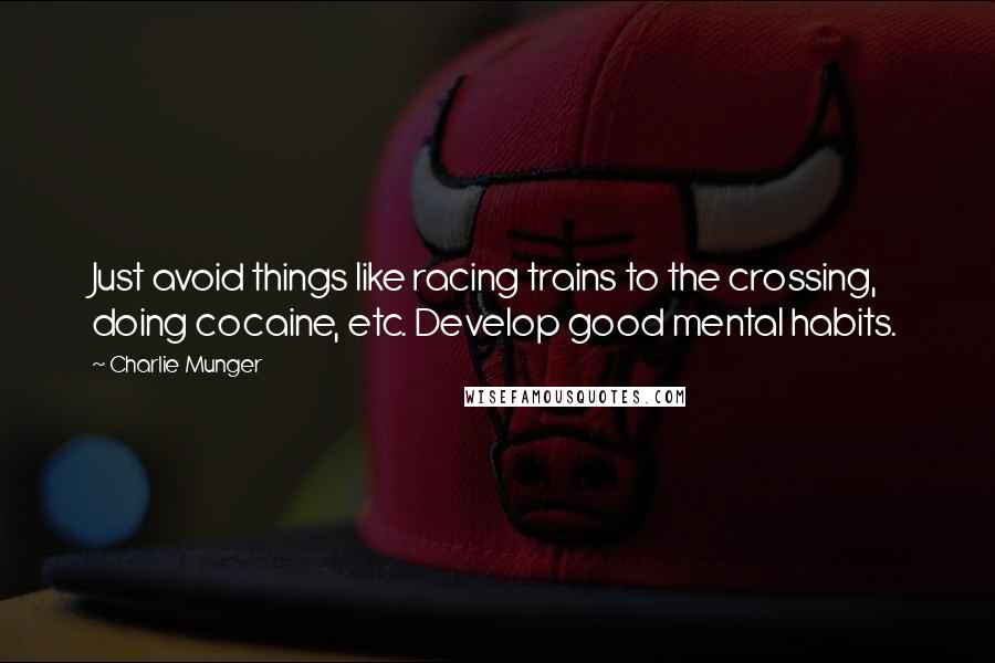 Charlie Munger Quotes: Just avoid things like racing trains to the crossing, doing cocaine, etc. Develop good mental habits.