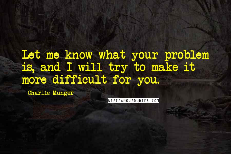 Charlie Munger Quotes: Let me know what your problem is, and I will try to make it more difficult for you.