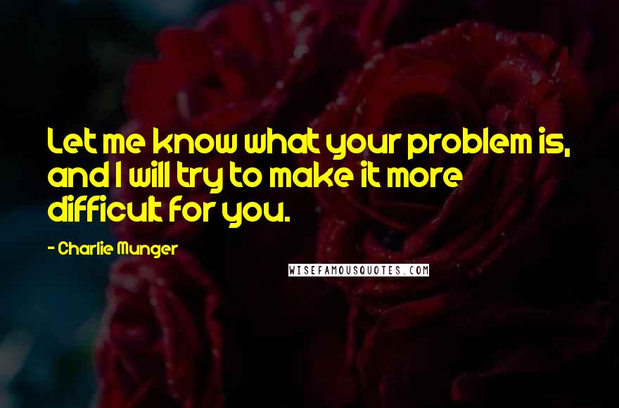 Charlie Munger Quotes: Let me know what your problem is, and I will try to make it more difficult for you.