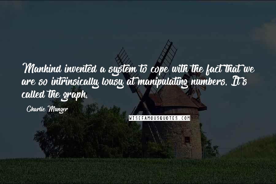 Charlie Munger Quotes: Mankind invented a system to cope with the fact that we are so intrinsically lousy at manipulating numbers. It's called the graph.