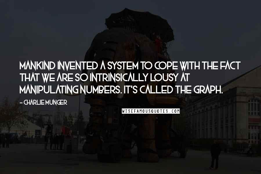 Charlie Munger Quotes: Mankind invented a system to cope with the fact that we are so intrinsically lousy at manipulating numbers. It's called the graph.