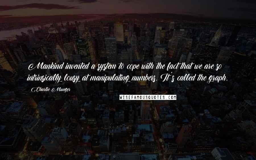 Charlie Munger Quotes: Mankind invented a system to cope with the fact that we are so intrinsically lousy at manipulating numbers. It's called the graph.