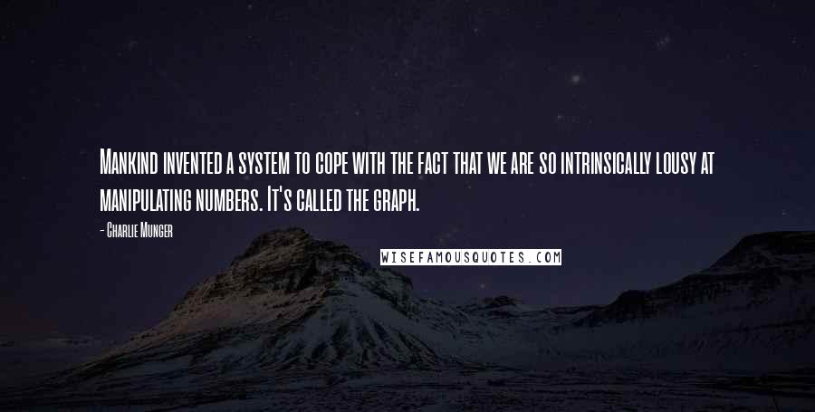 Charlie Munger Quotes: Mankind invented a system to cope with the fact that we are so intrinsically lousy at manipulating numbers. It's called the graph.