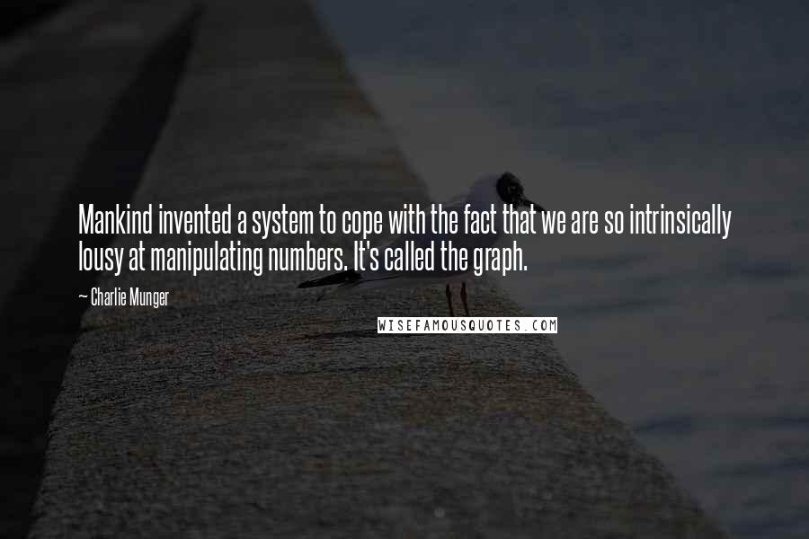 Charlie Munger Quotes: Mankind invented a system to cope with the fact that we are so intrinsically lousy at manipulating numbers. It's called the graph.