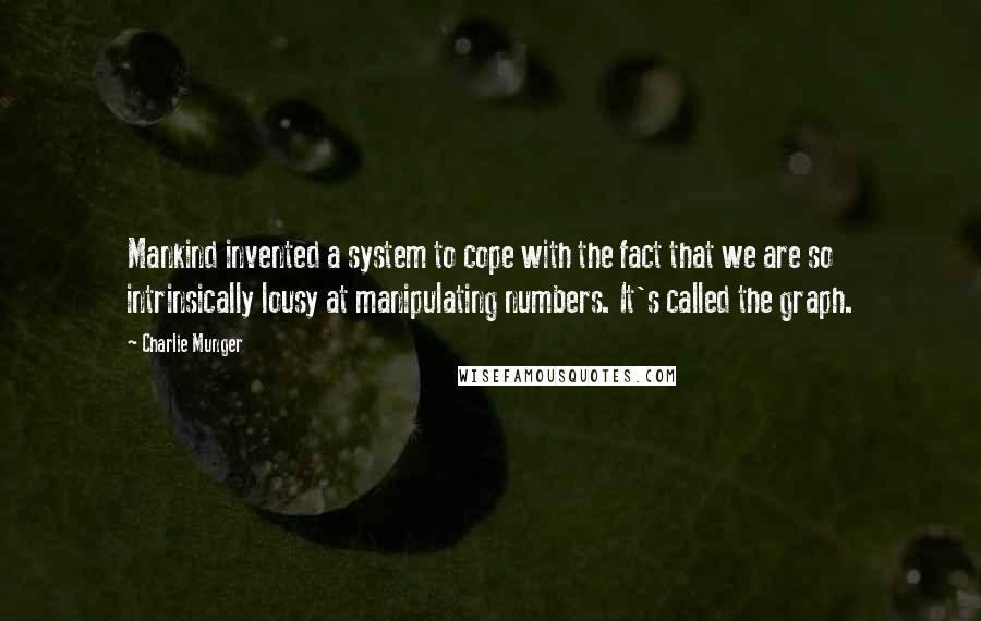 Charlie Munger Quotes: Mankind invented a system to cope with the fact that we are so intrinsically lousy at manipulating numbers. It's called the graph.