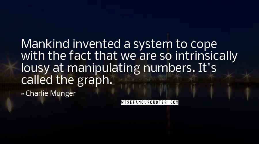 Charlie Munger Quotes: Mankind invented a system to cope with the fact that we are so intrinsically lousy at manipulating numbers. It's called the graph.