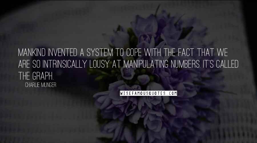 Charlie Munger Quotes: Mankind invented a system to cope with the fact that we are so intrinsically lousy at manipulating numbers. It's called the graph.