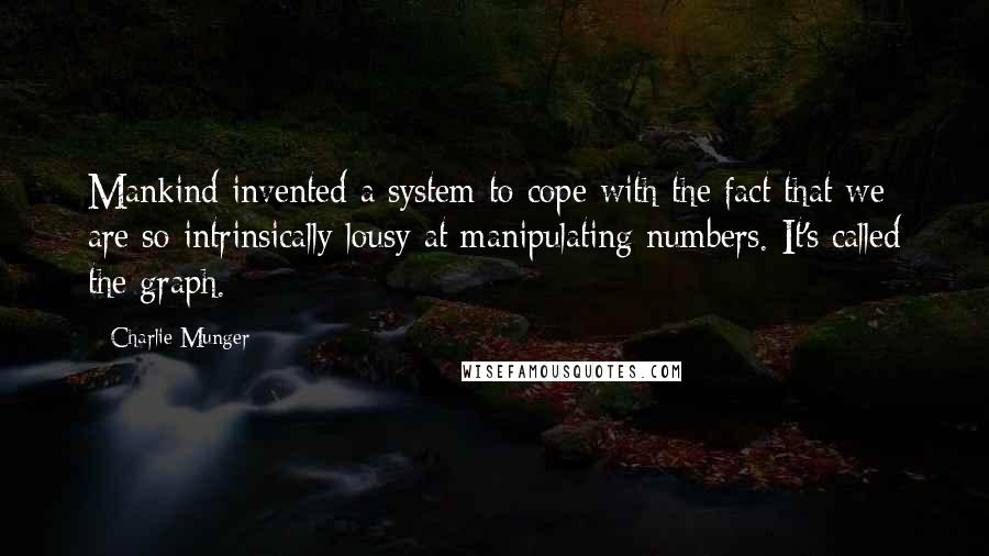 Charlie Munger Quotes: Mankind invented a system to cope with the fact that we are so intrinsically lousy at manipulating numbers. It's called the graph.