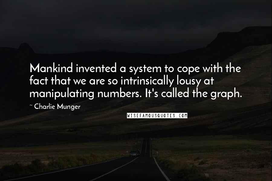 Charlie Munger Quotes: Mankind invented a system to cope with the fact that we are so intrinsically lousy at manipulating numbers. It's called the graph.