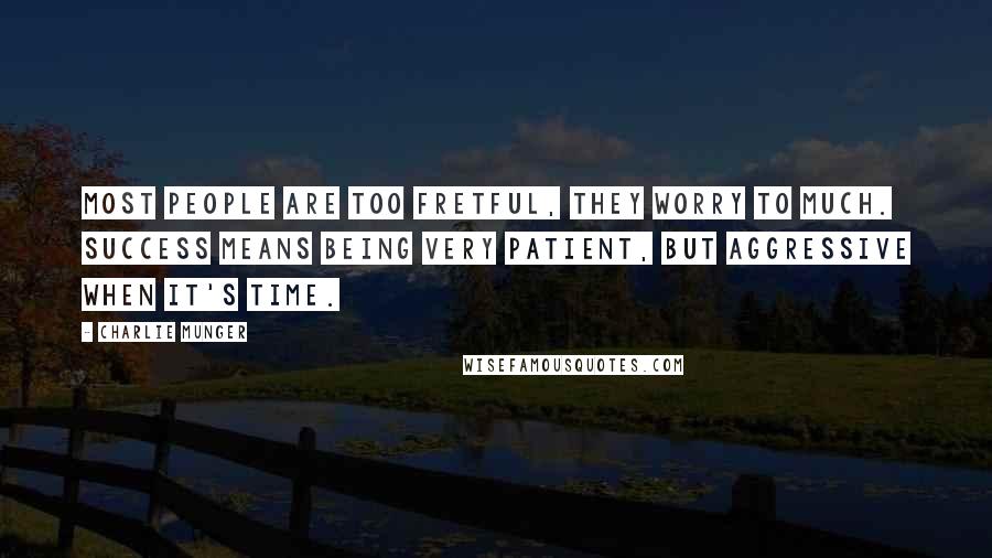 Charlie Munger Quotes: Most people are too fretful, they worry to much. Success means being very patient, but aggressive when it's time.