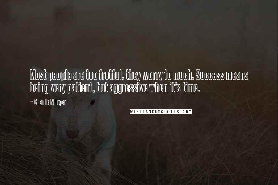 Charlie Munger Quotes: Most people are too fretful, they worry to much. Success means being very patient, but aggressive when it's time.