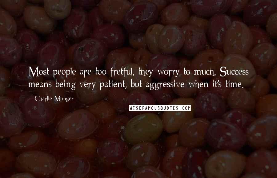 Charlie Munger Quotes: Most people are too fretful, they worry to much. Success means being very patient, but aggressive when it's time.