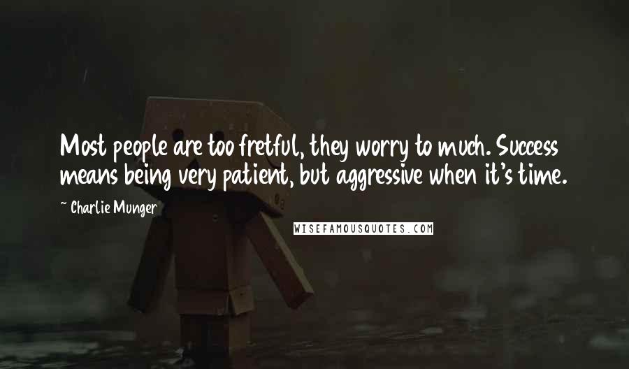 Charlie Munger Quotes: Most people are too fretful, they worry to much. Success means being very patient, but aggressive when it's time.