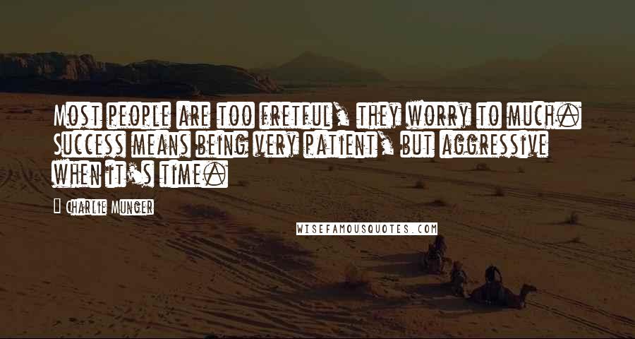 Charlie Munger Quotes: Most people are too fretful, they worry to much. Success means being very patient, but aggressive when it's time.