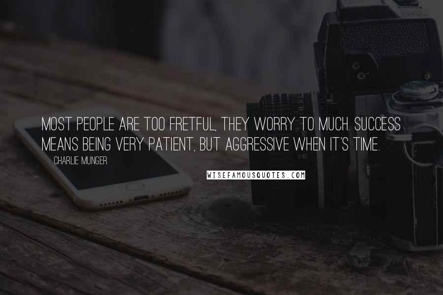 Charlie Munger Quotes: Most people are too fretful, they worry to much. Success means being very patient, but aggressive when it's time.