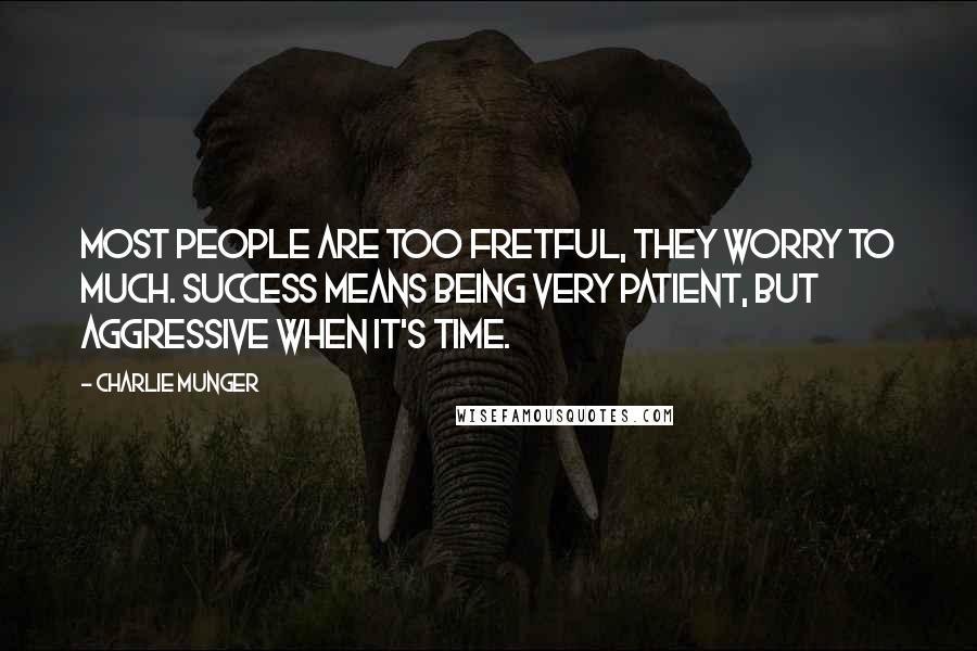 Charlie Munger Quotes: Most people are too fretful, they worry to much. Success means being very patient, but aggressive when it's time.