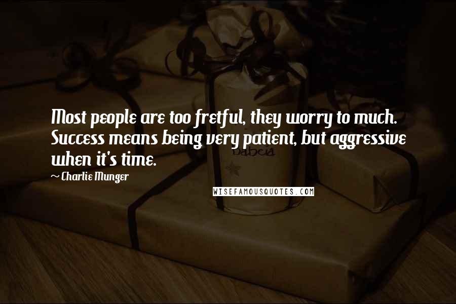 Charlie Munger Quotes: Most people are too fretful, they worry to much. Success means being very patient, but aggressive when it's time.