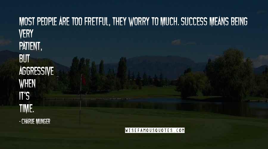 Charlie Munger Quotes: Most people are too fretful, they worry to much. Success means being very patient, but aggressive when it's time.