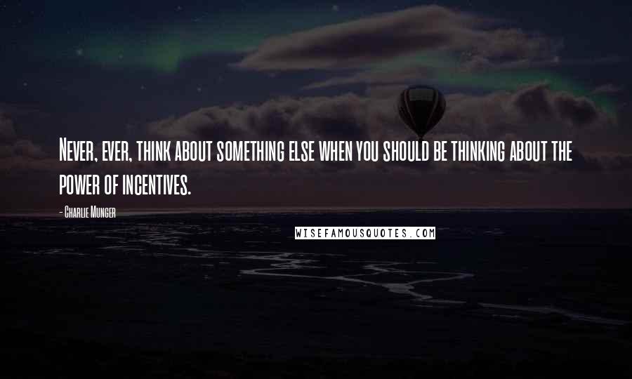 Charlie Munger Quotes: Never, ever, think about something else when you should be thinking about the power of incentives.