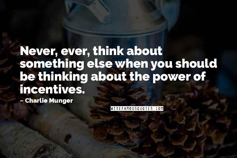 Charlie Munger Quotes: Never, ever, think about something else when you should be thinking about the power of incentives.