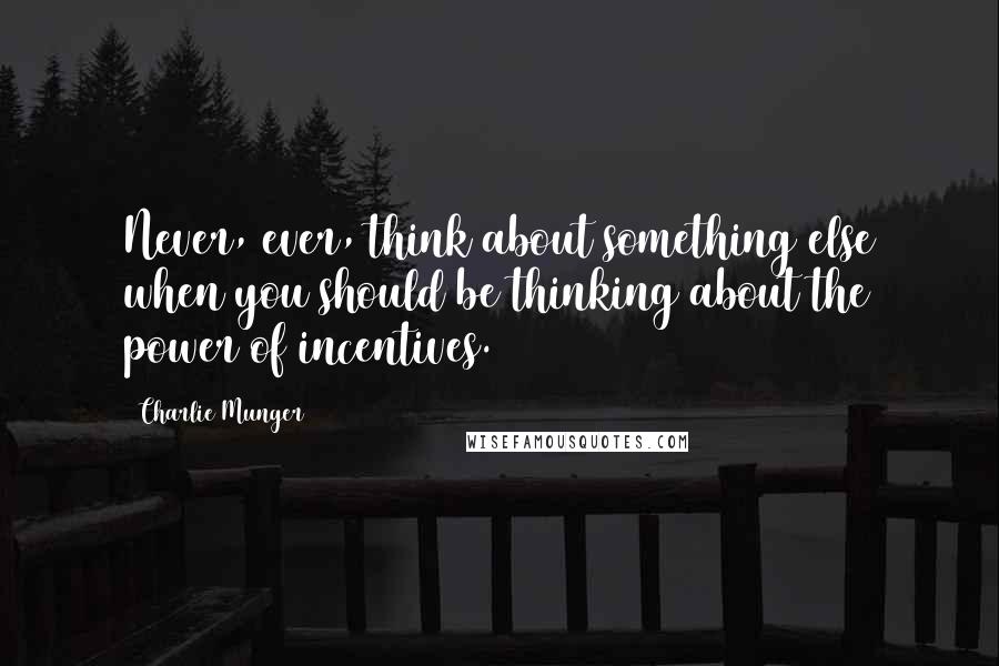 Charlie Munger Quotes: Never, ever, think about something else when you should be thinking about the power of incentives.