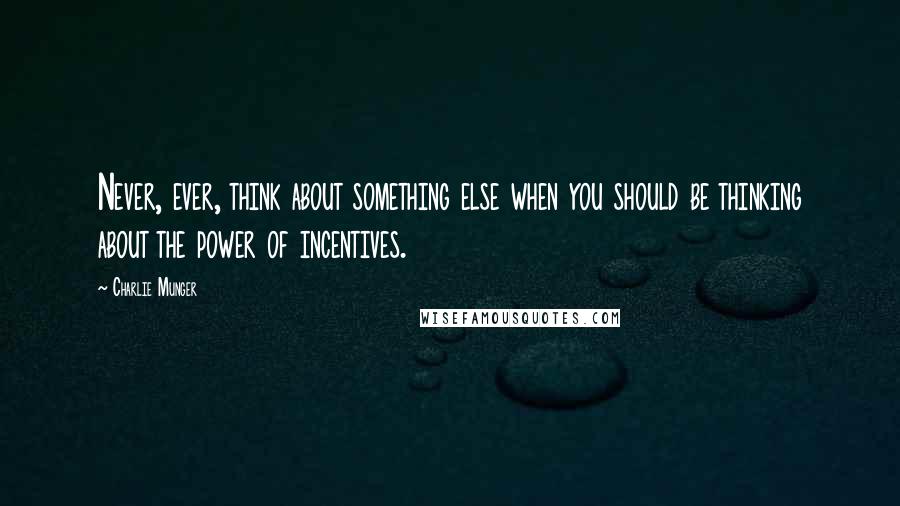 Charlie Munger Quotes: Never, ever, think about something else when you should be thinking about the power of incentives.