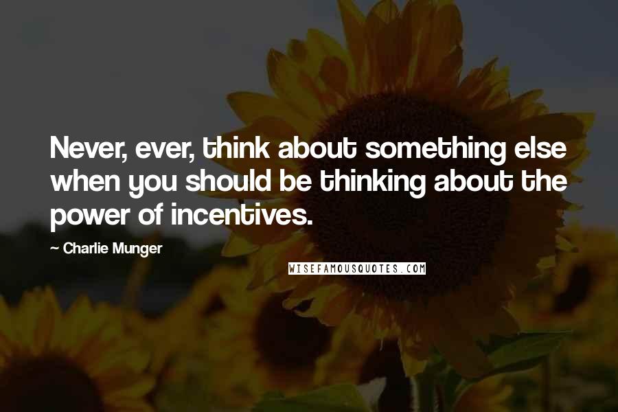 Charlie Munger Quotes: Never, ever, think about something else when you should be thinking about the power of incentives.