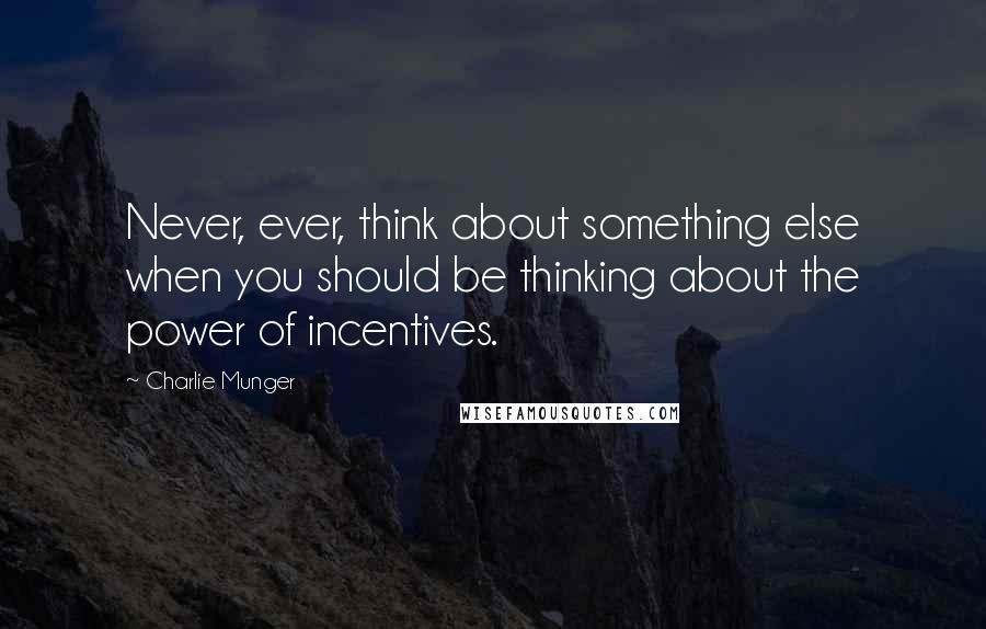 Charlie Munger Quotes: Never, ever, think about something else when you should be thinking about the power of incentives.