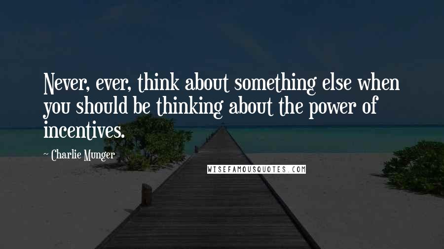 Charlie Munger Quotes: Never, ever, think about something else when you should be thinking about the power of incentives.