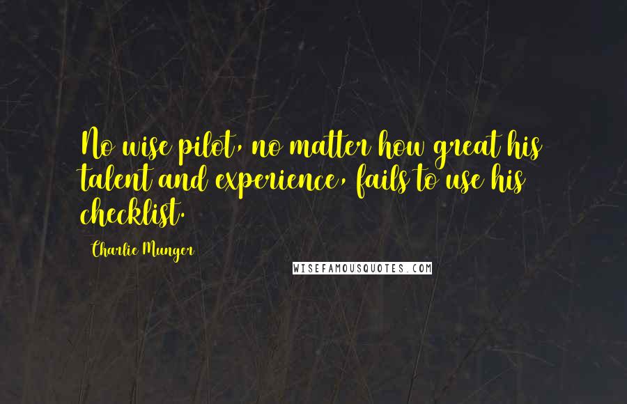 Charlie Munger Quotes: No wise pilot, no matter how great his talent and experience, fails to use his checklist.