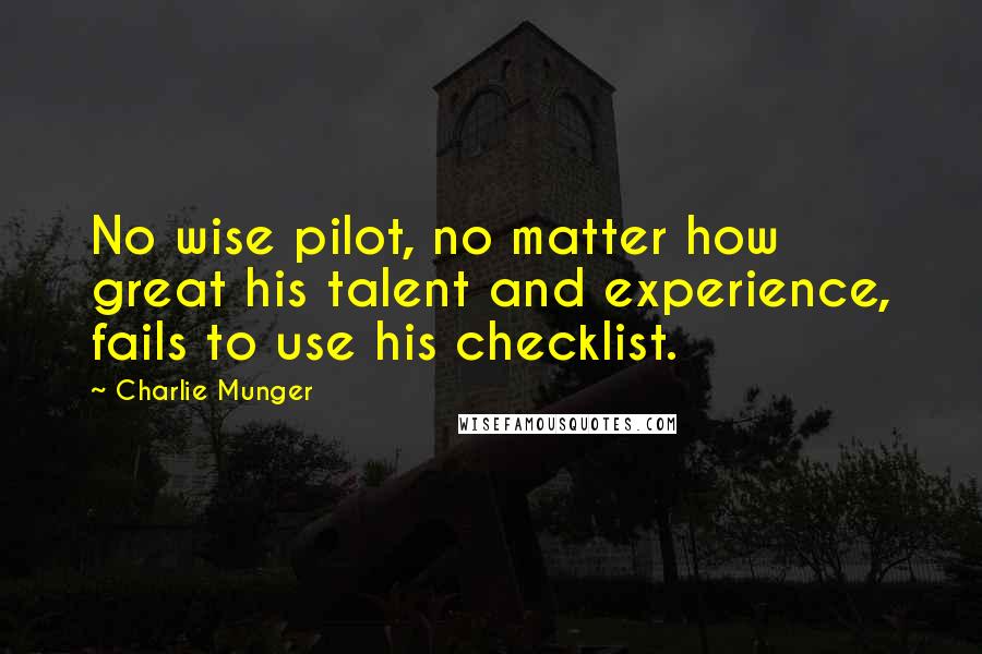 Charlie Munger Quotes: No wise pilot, no matter how great his talent and experience, fails to use his checklist.