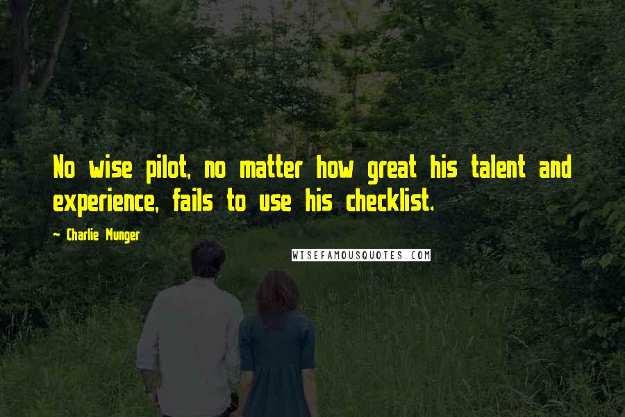 Charlie Munger Quotes: No wise pilot, no matter how great his talent and experience, fails to use his checklist.