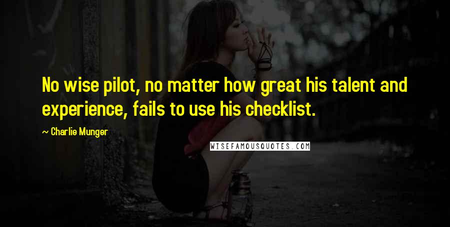 Charlie Munger Quotes: No wise pilot, no matter how great his talent and experience, fails to use his checklist.