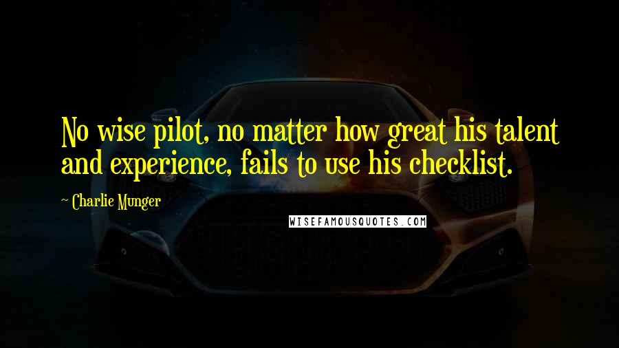 Charlie Munger Quotes: No wise pilot, no matter how great his talent and experience, fails to use his checklist.