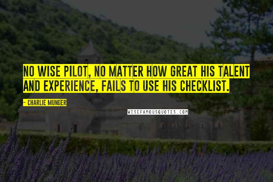 Charlie Munger Quotes: No wise pilot, no matter how great his talent and experience, fails to use his checklist.