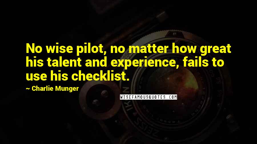 Charlie Munger Quotes: No wise pilot, no matter how great his talent and experience, fails to use his checklist.
