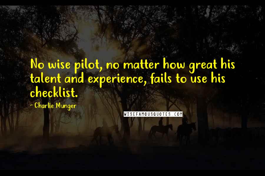 Charlie Munger Quotes: No wise pilot, no matter how great his talent and experience, fails to use his checklist.