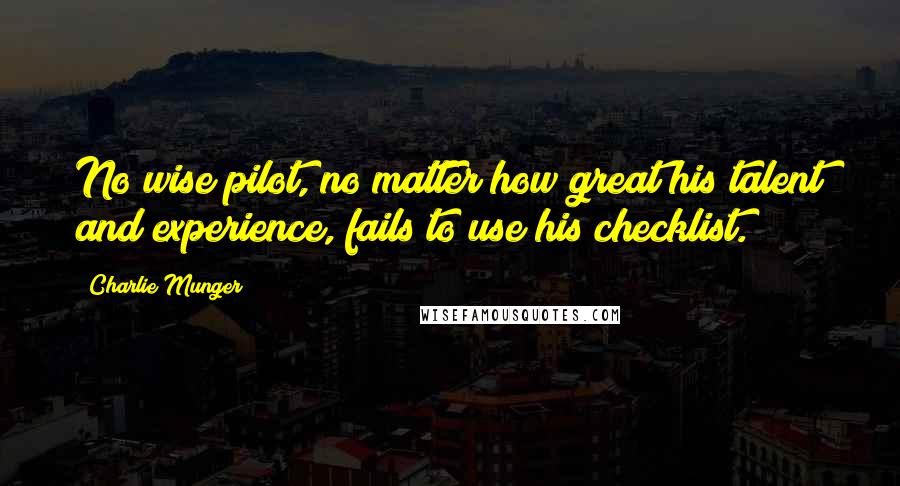 Charlie Munger Quotes: No wise pilot, no matter how great his talent and experience, fails to use his checklist.
