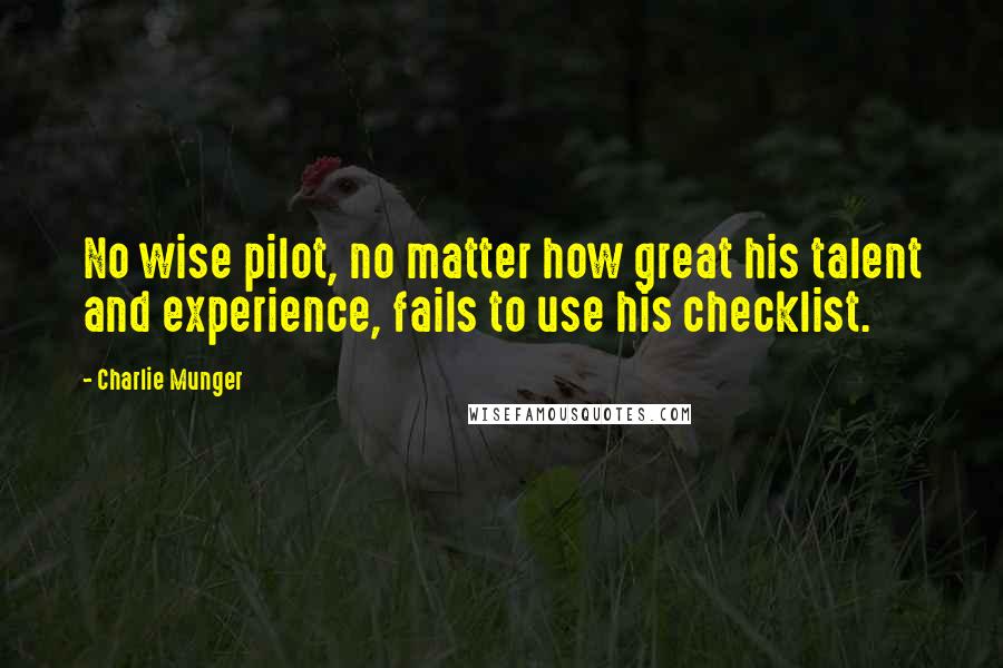 Charlie Munger Quotes: No wise pilot, no matter how great his talent and experience, fails to use his checklist.