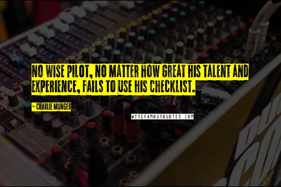 Charlie Munger Quotes: No wise pilot, no matter how great his talent and experience, fails to use his checklist.